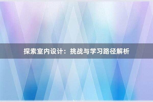 探索室内设计：挑战与学习路径解析