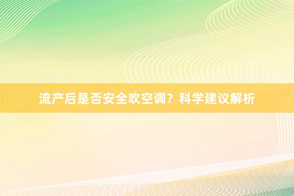 流产后是否安全吹空调？科学建议解析