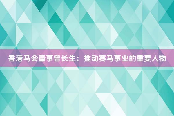 香港马会董事曾长生：推动赛马事业的重要人物