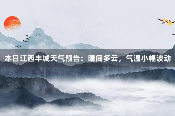 本日江西丰城天气预告：晴间多云，气温小幅波动