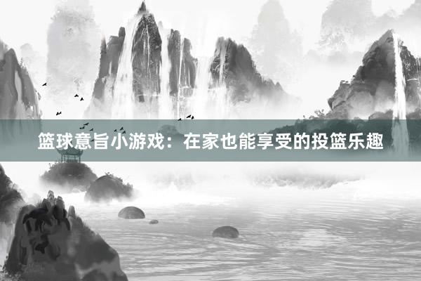 篮球意旨小游戏：在家也能享受的投篮乐趣