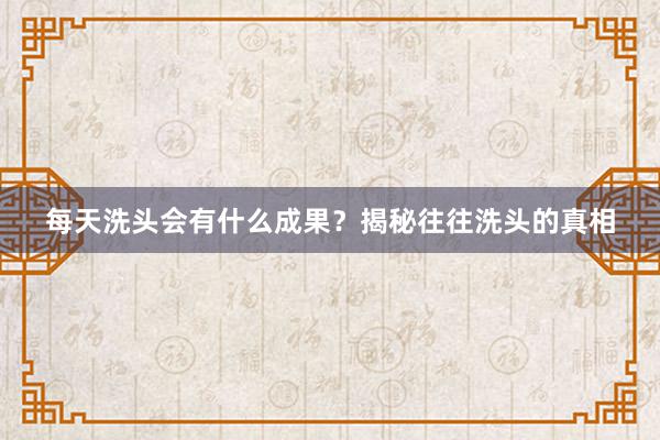 每天洗头会有什么成果？揭秘往往洗头的真相